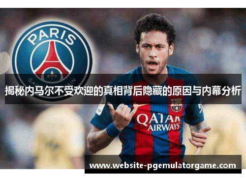 揭秘内马尔不受欢迎的真相背后隐藏的原因与内幕分析
