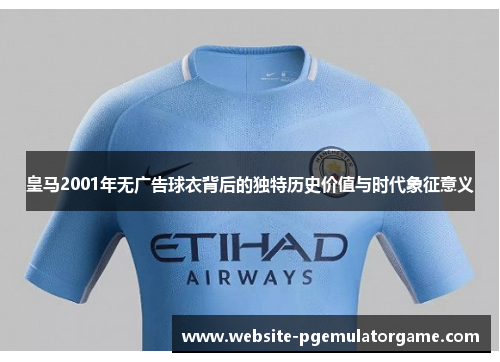 皇马2001年无广告球衣背后的独特历史价值与时代象征意义