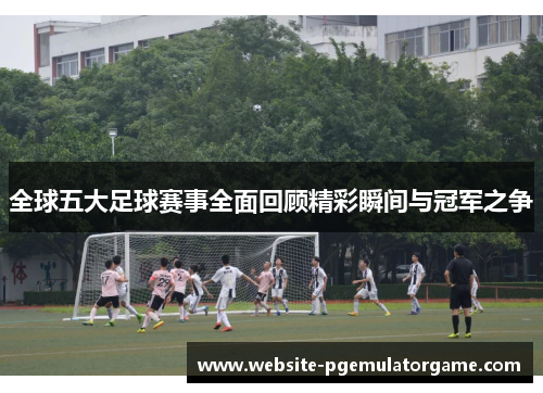 全球五大足球赛事全面回顾精彩瞬间与冠军之争