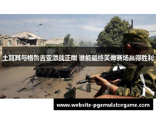 土耳其与格鲁吉亚激战正酣 谁能最终笑傲赛场赢得胜利