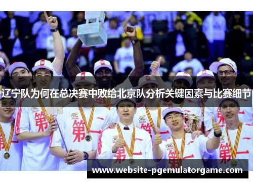 辽宁队为何在总决赛中败给北京队分析关键因素与比赛细节