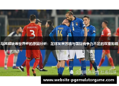 马其顿缺席世界杯的原因分析：足球发展困境与国际竞争力不足的双重影响