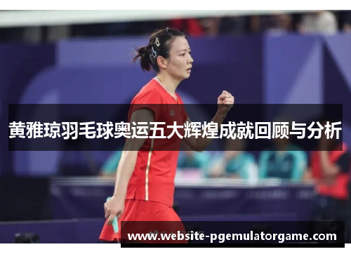 黄雅琼羽毛球奥运五大辉煌成就回顾与分析