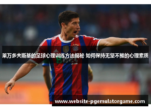莱万多夫斯基的足球心理训练方法揭秘 如何保持无坚不摧的心理素质