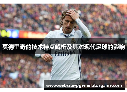 莫德里奇的技术特点解析及其对现代足球的影响