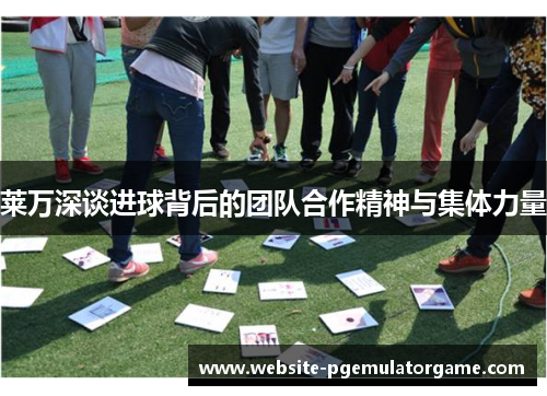 莱万深谈进球背后的团队合作精神与集体力量