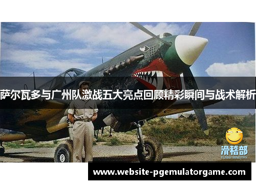 萨尔瓦多与广州队激战五大亮点回顾精彩瞬间与战术解析