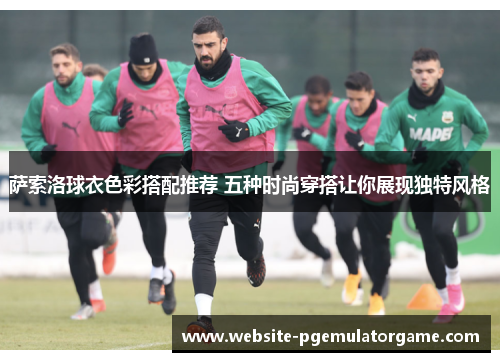 萨索洛球衣色彩搭配推荐 五种时尚穿搭让你展现独特风格