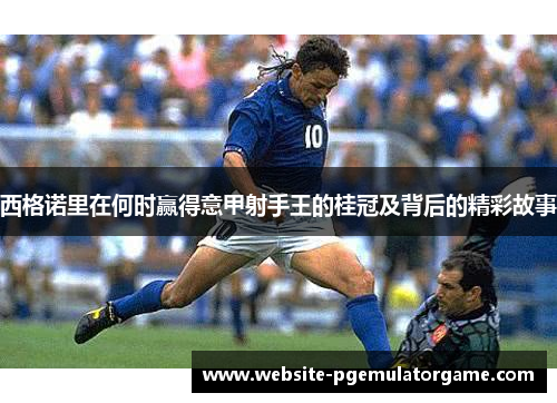 西格诺里在何时赢得意甲射手王的桂冠及背后的精彩故事