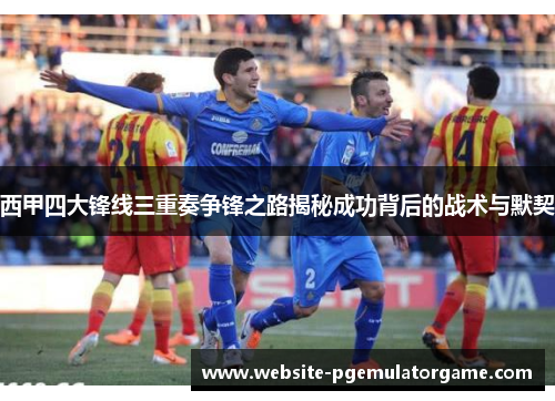 西甲四大锋线三重奏争锋之路揭秘成功背后的战术与默契