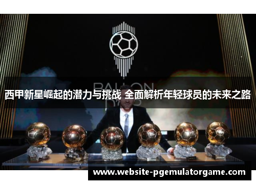 西甲新星崛起的潜力与挑战 全面解析年轻球员的未来之路