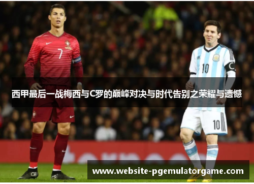 西甲最后一战梅西与C罗的巅峰对决与时代告别之荣耀与遗憾