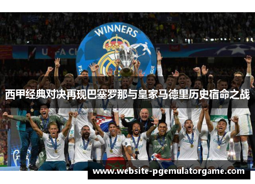 西甲经典对决再现巴塞罗那与皇家马德里历史宿命之战 西甲经典对决再现巴塞罗那与皇家马德里历史宿命之战