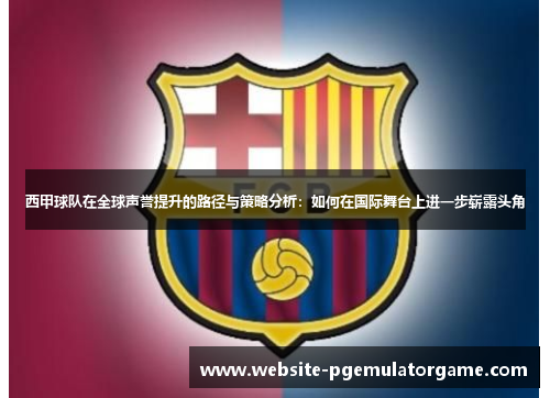 西甲球队在全球声誉提升的路径与策略分析:如何在国际舞台上进一步崭露头角 西甲球队在全球声誉提升的路径与策略分析:如何在国际舞台上进一步崭露头角