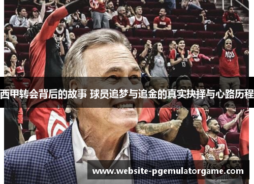 西甲转会背后的故事 球员追梦与追金的真实抉择与心路历程 西甲转会背后的故事 球员追梦与追金的真实抉择与心路历程
