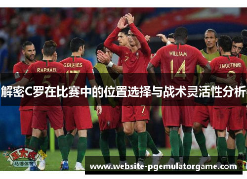 解密C罗在比赛中的位置选择与战术灵活性分析 解密C罗在比赛中的位置选择与战术灵活性分析
