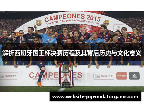 解析西班牙国王杯决赛历程及其背后历史与文化意义 解析西班牙国王杯决赛历程及其背后历史与文化意义