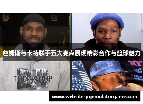 詹姆斯与卡特联手五大亮点展现精彩合作与篮球魅力 詹姆斯与卡特联手五大亮点展现精彩合作与篮球魅力