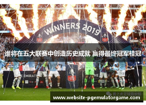 谁将在五大联赛中创造历史成就 赢得最终冠军桂冠 谁将在五大联赛中创造历史成就 赢得最终冠军桂冠