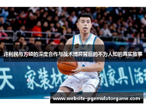 许利民与方硕的深度合作与战术博弈背后的不为人知的真实故事 许利民与方硕的深度合作与战术博弈背后的不为人知的真实故事