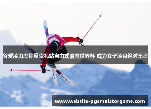 谷爱凌再度称霸崇礼站自由式滑雪世界杯 成为女子项目绝对王者 谷爱凌再度称霸崇礼站自由式滑雪世界杯 成为女子项目绝对王者