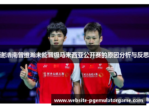 谢浩南曾维瀚未能晋级马来西亚公开赛的原因分析与反思 谢浩南曾维瀚未能晋级马来西亚公开赛的原因分析与反思