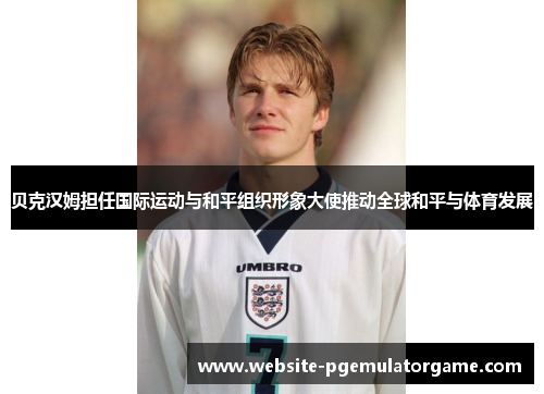 贝克汉姆担任国际运动与和平组织形象大使推动全球和平与体育发展