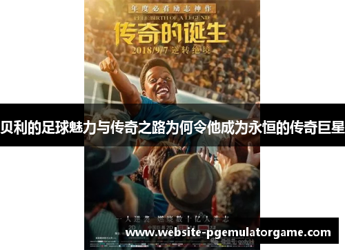 贝利的足球魅力与传奇之路为何令他成为永恒的传奇巨星 贝利的足球魅力与传奇之路为何令他成为永恒的传奇巨星