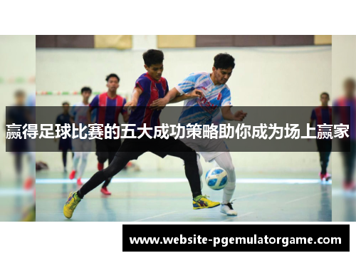 赢得足球比赛的五大成功策略助你成为场上赢家