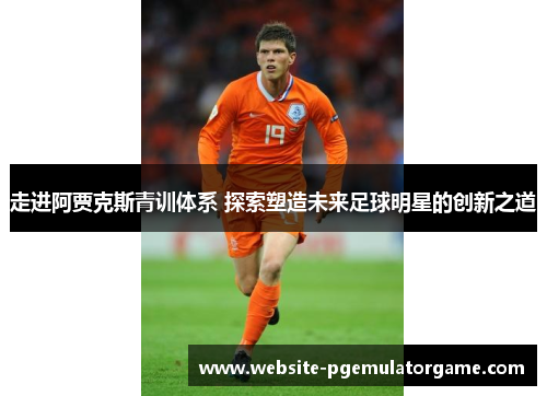 走进阿贾克斯青训体系 探索塑造未来足球明星的创新之道