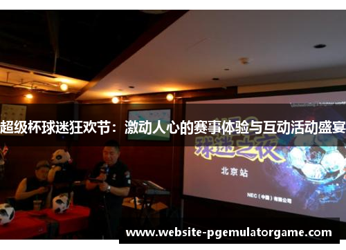超级杯球迷狂欢节：激动人心的赛事体验与互动活动盛宴