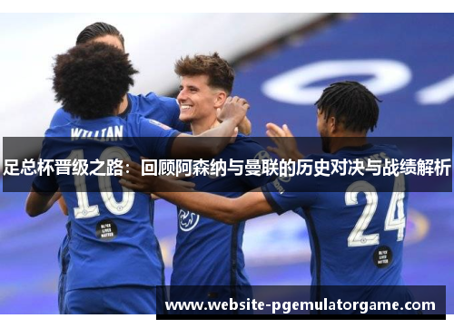 足总杯晋级之路：回顾阿森纳与曼联的历史对决与战绩解析