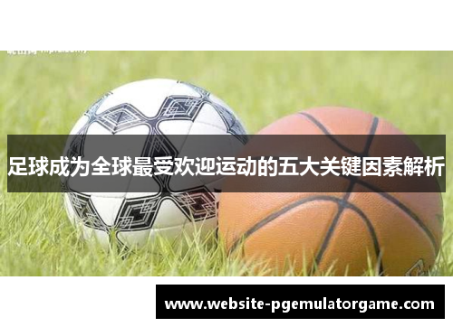足球成为全球最受欢迎运动的五大关键因素解析