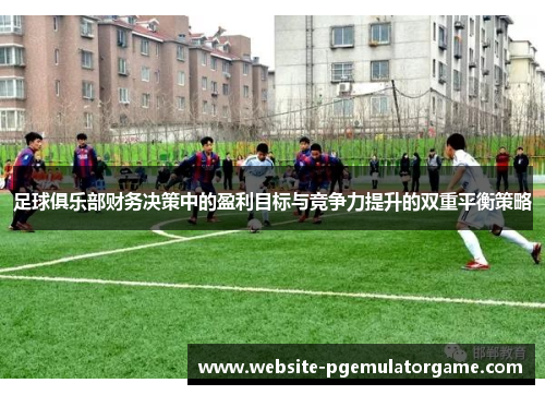 足球俱乐部财务决策中的盈利目标与竞争力提升的双重平衡策略