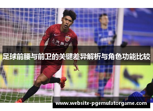 足球前腰与前卫的关键差异解析与角色功能比较