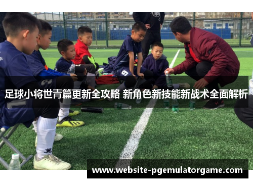 足球小将世青篇更新全攻略 新角色新技能新战术全面解析