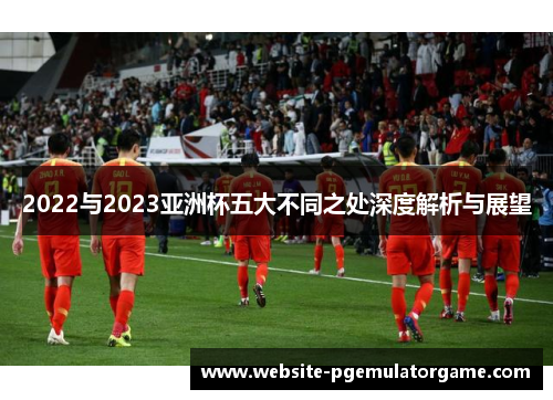 2022与2023亚洲杯五大不同之处深度解析与展望 2022与2023亚洲杯五大不同之处深度解析与展望