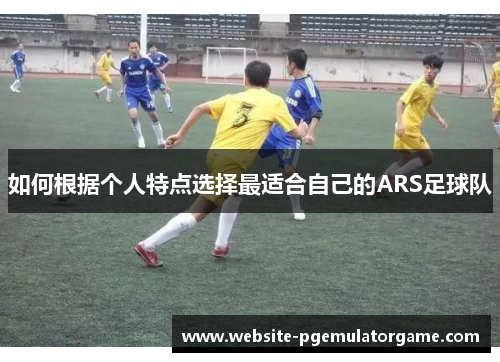 如何根据个人特点选择最适合自己的ARS足球队 如何根据个人特点选择最适合自己的ARS足球队