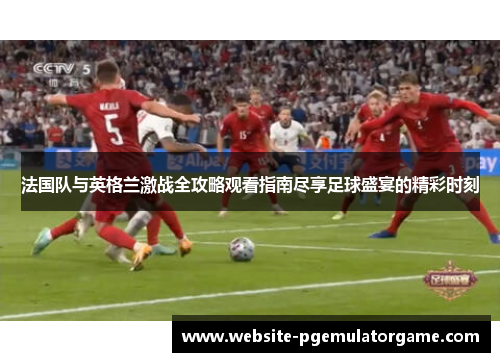 法国队与英格兰激战全攻略观看指南尽享足球盛宴的精彩时刻