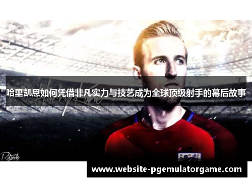 哈里凯恩如何凭借非凡实力与技艺成为全球顶级射手的幕后故事 哈里凯恩如何凭借非凡实力与技艺成为全球顶级射手的幕后故事