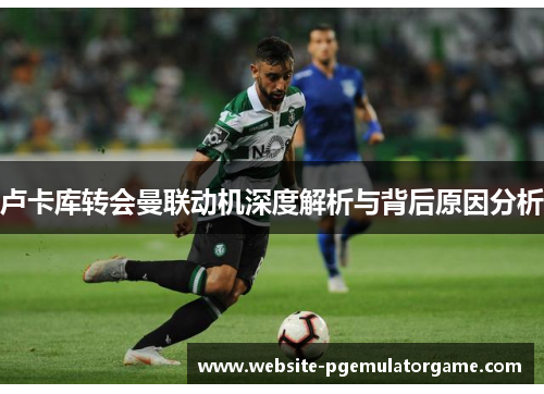 卢卡库转会曼联动机深度解析与背后原因分析 卢卡库转会曼联动机深度解析与背后原因分析