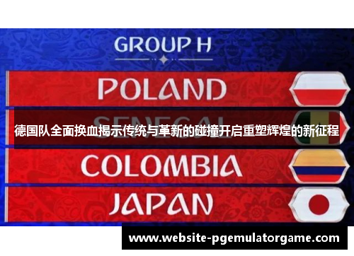 德国队全面换血揭示传统与革新的碰撞开启重塑辉煌的新征程
