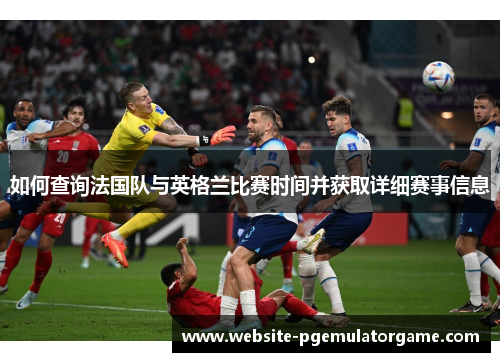 如何查询法国队与英格兰比赛时间并获取详细赛事信息 如何查询法国队与英格兰比赛时间并获取详细赛事信息