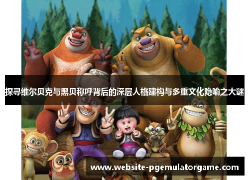 探寻维尔贝克与黑贝称呼背后的深层人格建构与多重文化隐喻之大谜