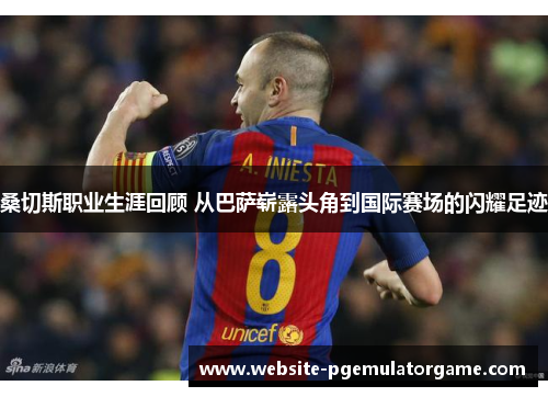 桑切斯职业生涯回顾 从巴萨崭露头角到国际赛场的闪耀足迹