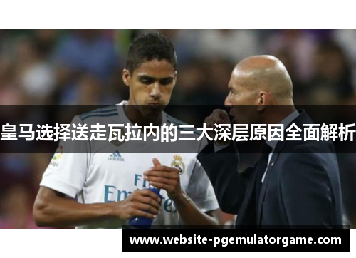 皇马选择送走瓦拉内的三大深层原因全面解析