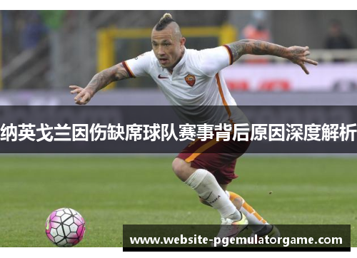纳英戈兰因伤缺席球队赛事背后原因深度解析 纳英戈兰因伤缺席球队赛事背后原因深度解析