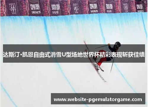 达斯汀·凯恩自由式滑雪U型场地世界杯精彩表现斩获佳绩