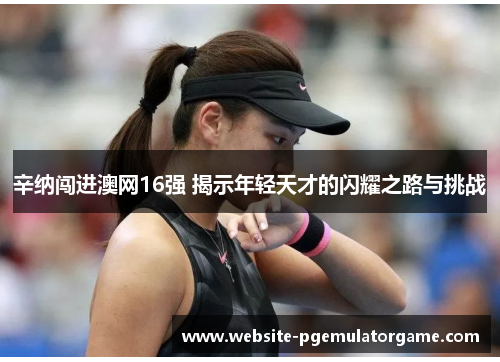 辛纳闯进澳网16强 揭示年轻天才的闪耀之路与挑战