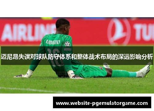 迈尼昂失误对球队防守体系和整体战术布局的深远影响分析 迈尼昂失误对球队防守体系和整体战术布局的深远影响分析